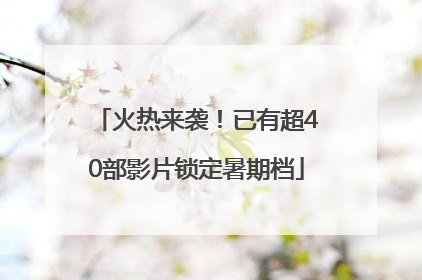 火热来袭！已有超40部影片锁定暑期档