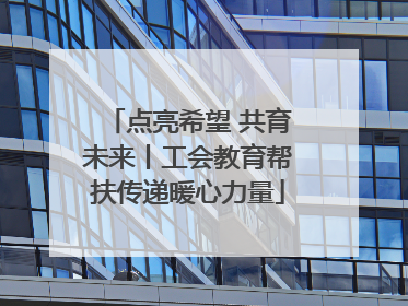点亮希望 共育未来丨工会教育帮扶传递暖心力量