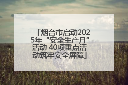 烟台市启动2025年“安全生产月”活动 40项重点活动筑牢安全屏障