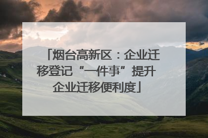 烟台高新区：企业迁移登记“一件事”提升企业迁移便利度