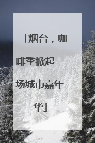 烟台，咖啡季掀起一场城市嘉年华