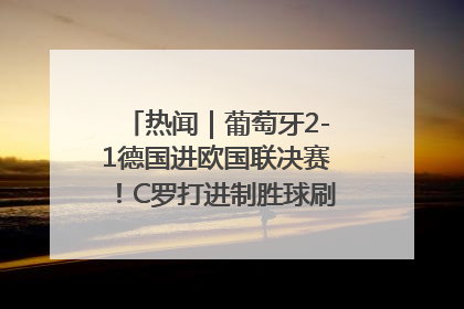 热闻｜葡萄牙2-1德国进欧国联决赛！C罗打进制胜球刷爆3大纪录！