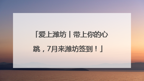 爱上潍坊丨带上你的心跳，7月来潍坊签到！