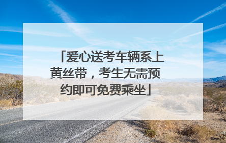 爱心送考车辆系上黄丝带，考生无需预约即可免费乘坐
