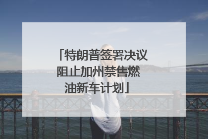 特朗普签署决议 阻止加州禁售燃油新车计划
