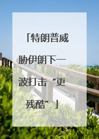 特朗普威胁伊朗下一波打击“更残酷”