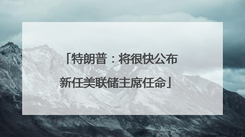 特朗普：将很快公布新任美联储主席任命