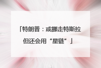 特朗普：或挪走特斯拉 但还会用“星链”