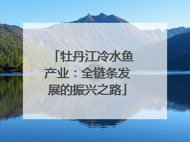 牡丹江冷水鱼产业：全链条发展的振兴之路