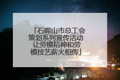 石嘴山市总工会策划系列宣传活动 让劳模精神和劳模技艺薪火相传