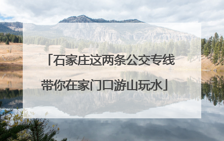 石家庄这两条公交专线带你在家门口游山玩水