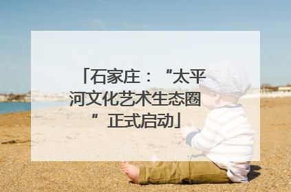 石家庄：“太平河文化艺术生态圈”正式启动