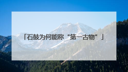 石鼓为何能称“第一古物”
