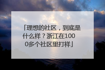 理想的社区，到底是什么样？浙江在1000多个社区里打样