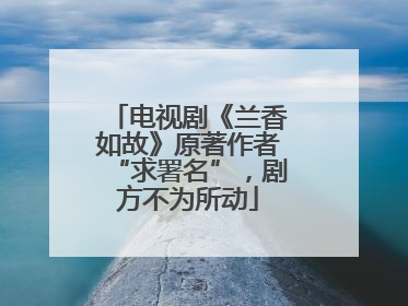 电视剧《兰香如故》原著作者“求署名”，剧方不为所动