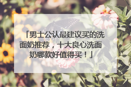 男士公认最建议买的洗面奶推荐，十大良心洗面奶哪款好值得买！