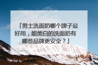 男士洗面奶哪个牌子最好用，能美白的洗面奶有哪些品牌更安全？
