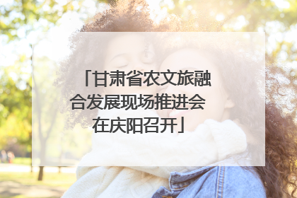 甘肃省农文旅融合发展现场推进会在庆阳召开