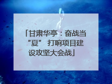甘肃华亭：奋战当“夏” 打响项目建设攻坚大会战