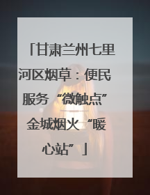 甘肃兰州七里河区烟草：便民服务“微触点” 金城烟火“暖心站”