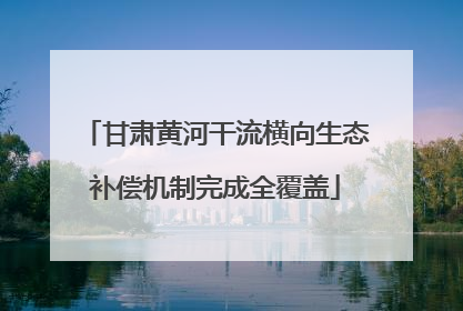 甘肃黄河干流横向生态补偿机制完成全覆盖