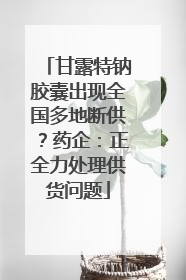 甘露特钠胶囊出现全国多地断供？药企：正全力处理供货问题