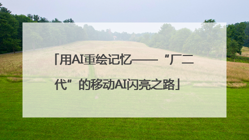 用AI重绘记忆——“厂二代”的移动AI闪亮之路