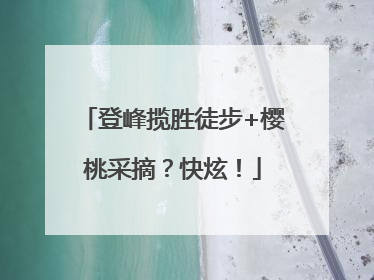 登峰揽胜徒步+樱桃采摘？快炫！