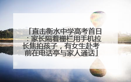 直击衡水中学高考首日：家长隔着栅栏用手机拉长焦拍孩子，有女生赴考前在电话亭与家人通话