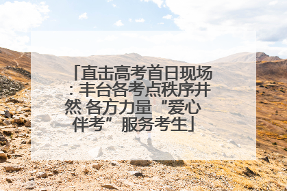 直击高考首日现场：丰台各考点秩序井然 各方力量“爱心伴考”服务考生