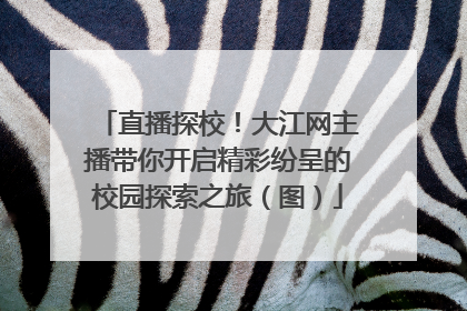 直播探校！大江网主播带你开启精彩纷呈的校园探索之旅（图）