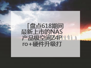 盘点618期间最新上市的NAS产品极空间Z4Pro+硬件升级打造性能标杆