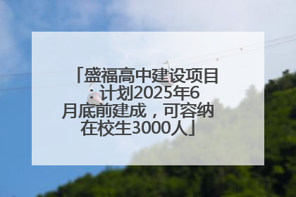 盛福高中建设项目：计划2025年6月底前建成，可容纳在校生3000人