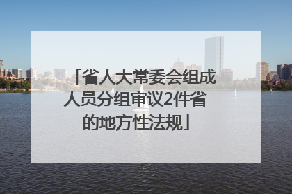 省人大常委会组成人员分组审议2件省的地方性法规