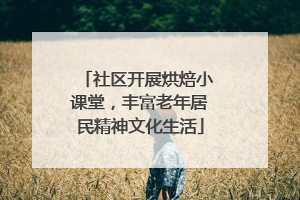社区开展烘焙小课堂，丰富老年居民精神文化生活