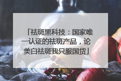 祛斑黑科技：国家唯一认证的祛斑产品，论美白祛斑我只服国货