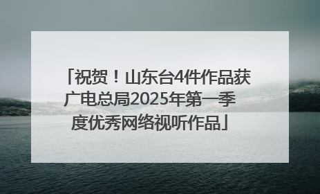祝贺！山东台4件作品获广电总局2025年第一季度优秀网络视听作品