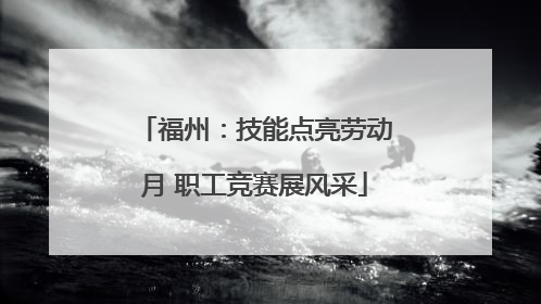 福州：技能点亮劳动月 职工竞赛展风采