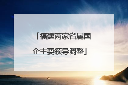 福建两家省属国企主要领导调整