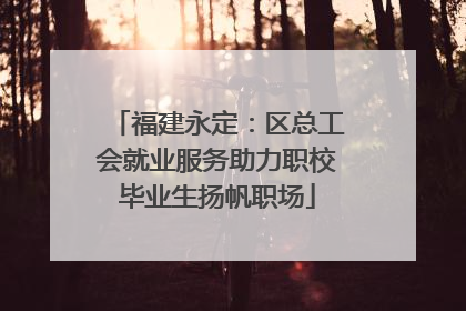福建永定：区总工会就业服务助力职校毕业生扬帆职场