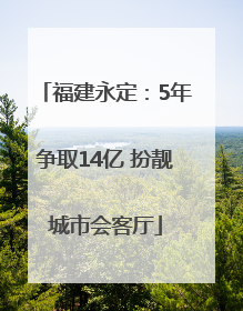 福建永定：5年争取14亿 扮靓城市会客厅
