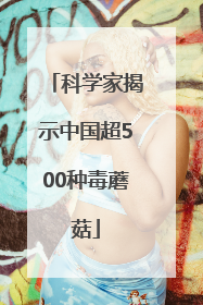 科学家揭示中国超500种毒蘑菇