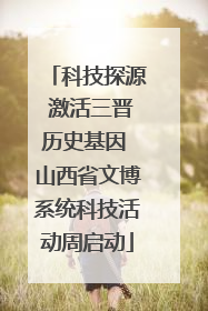 科技探源 激活三晋历史基因 山西省文博系统科技活动周启动