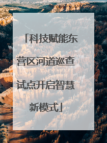 科技赋能东营区河道巡查试点开启智慧新模式