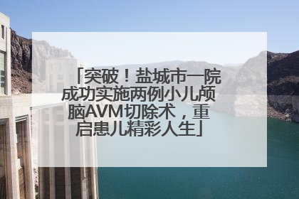 突破！盐城市一院成功实施两例小儿颅脑AVM切除术，重启患儿精彩人生