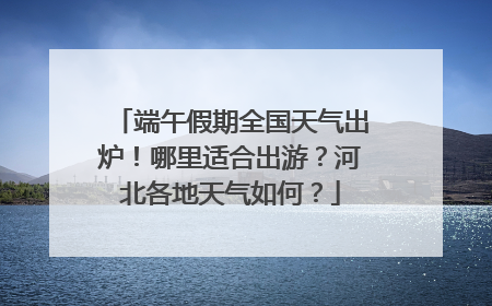端午假期全国天气出炉！哪里适合出游？河北各地天气如何？