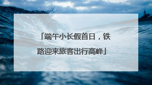 端午小长假首日，铁路迎来旅客出行高峰