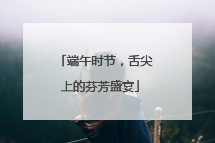 端午时节，舌尖上的芬芳盛宴