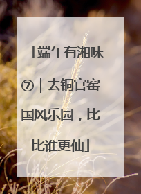端午有湘味⑦｜去铜官窑国风乐园，比比谁更仙