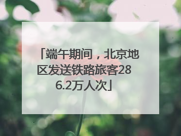 端午期间，北京地区发送铁路旅客286.2万人次
